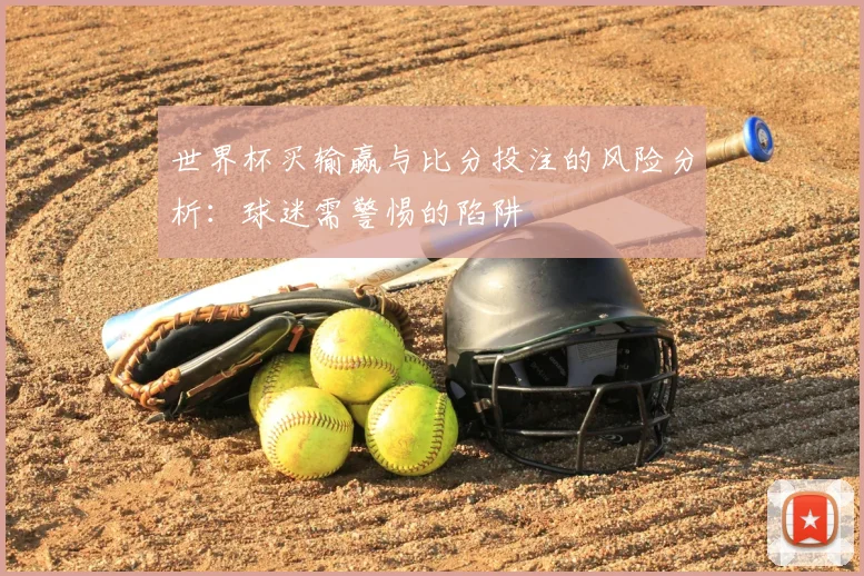 世界杯买输赢与比分投注的风险分析:球迷需警惕的陷阱