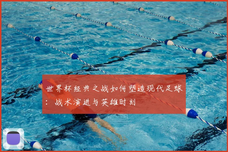 世界杯经典之战如何塑造现代足球:战术演进与英雄时刻