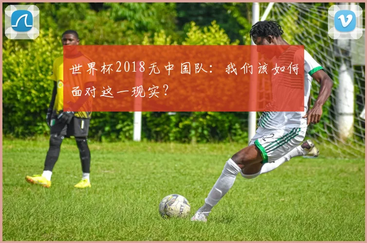 世界杯2018无中国队:我们该如何面对这一现实?