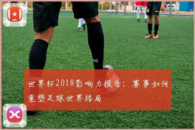 世界杯2018影响力报告:赛事如何重塑足球世界格局
