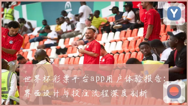 世界杯彩票平台app用户体验报告:界面设计与投注流程深度剖析