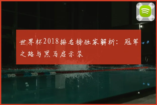世界杯2018排名榜独家解析:冠军之路与黑马启示录