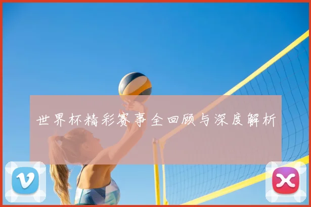世界杯精彩赛事全回顾与深度解析