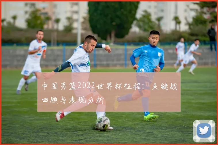 中国男篮2022世界杯征程:关键战回顾与表现分析