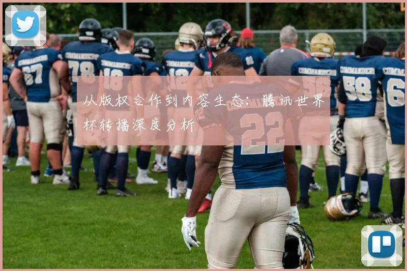 从版权合作到内容生态:腾讯世界杯转播深度分析