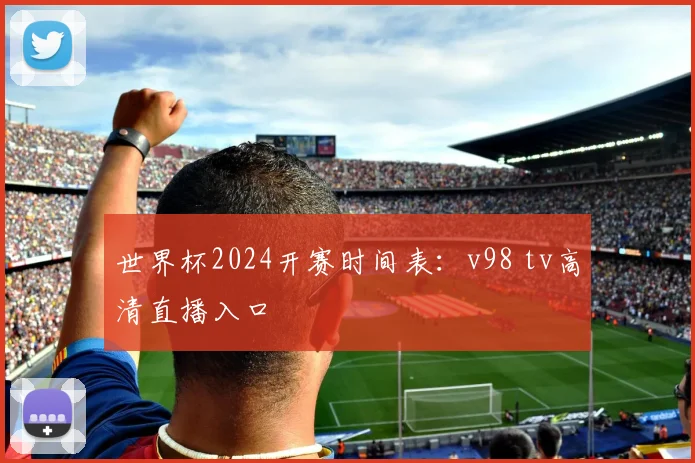 世界杯2024开赛时间表:v98 tv高清直播入口