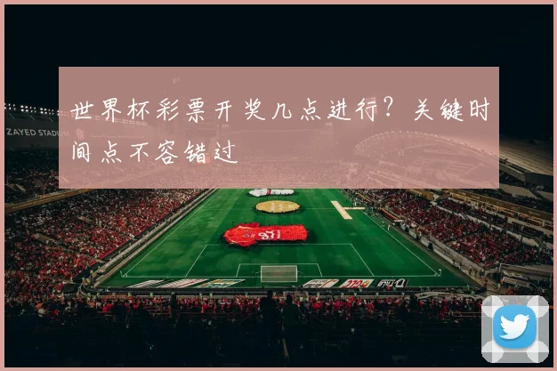 世界杯彩票开奖几点进行?关键时间点不容错过