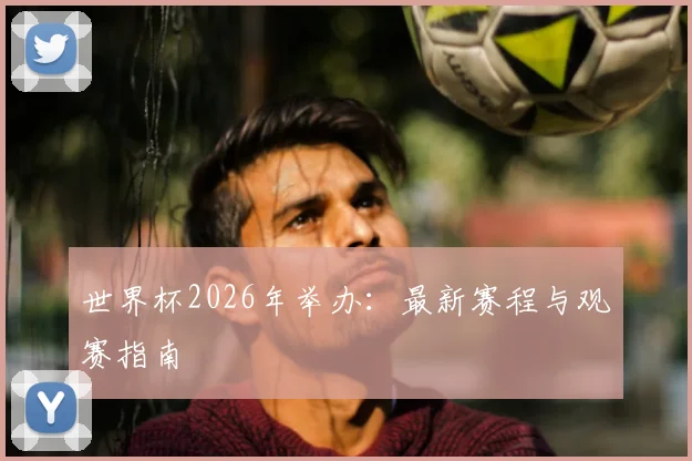 世界杯2026年举办:最新赛程与观赛指南