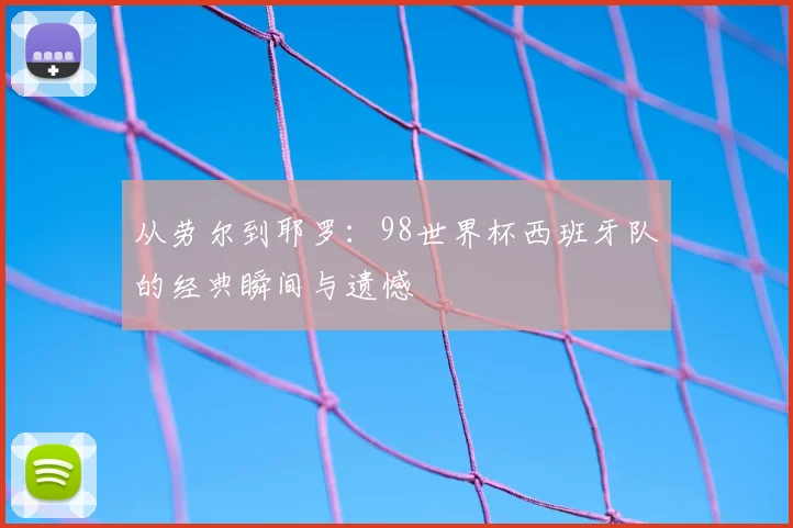 从劳尔到耶罗：98世界杯西班牙队的经典瞬间与遗憾