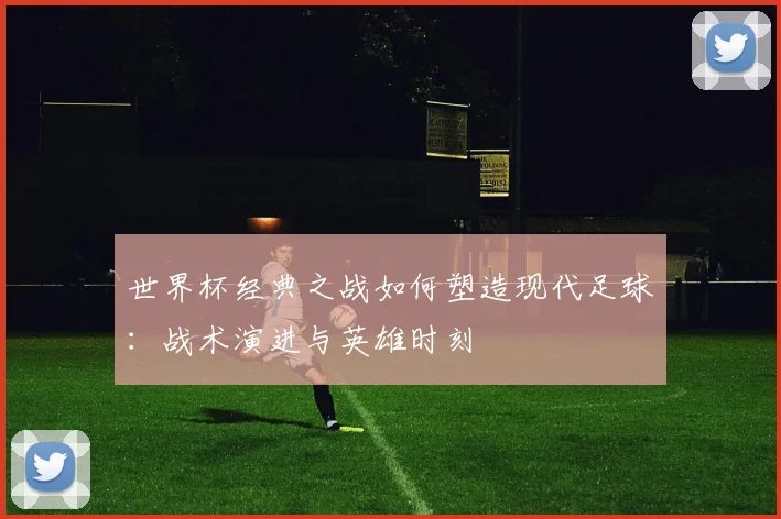 世界杯经典之战如何塑造现代足球:战术演进与英雄时刻