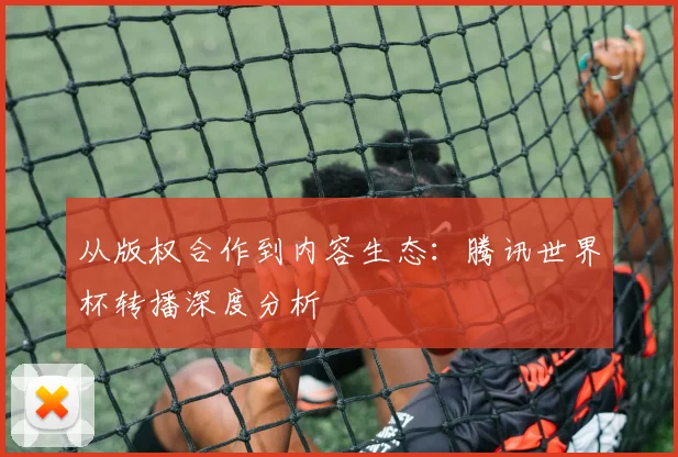 从版权合作到内容生态:腾讯世界杯转播深度分析