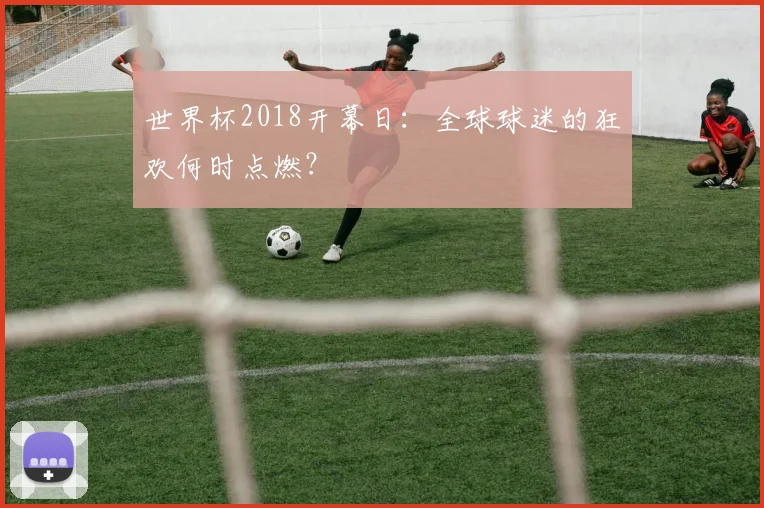 世界杯2018开幕日:全球球迷的狂欢何时点燃?