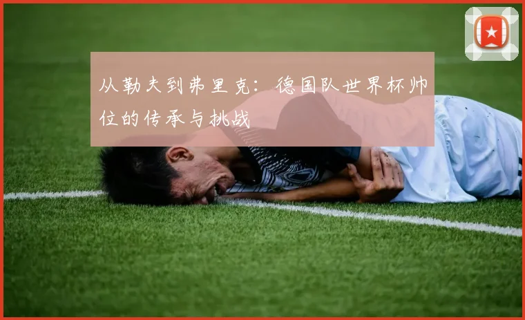 从勒夫到弗里克:德国队世界杯帅位的传承与挑战
