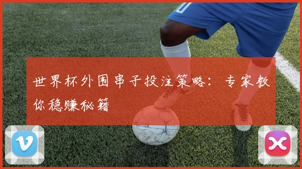 世界杯外围串子投注策略:专家教你稳赚秘籍