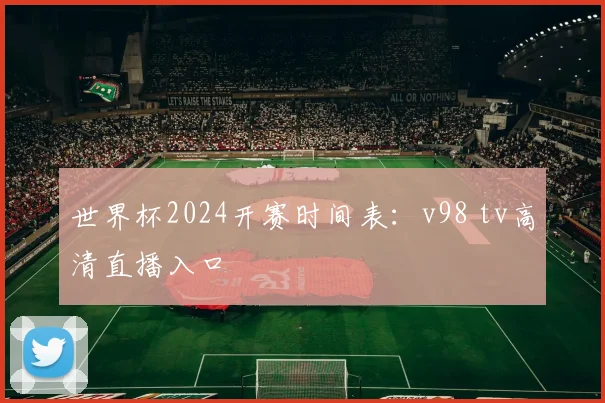 世界杯2024开赛时间表:v98 tv高清直播入口