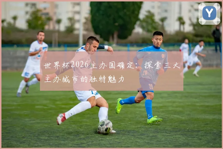 世界杯2026主办国确定:探索三大主办城市的独特魅力