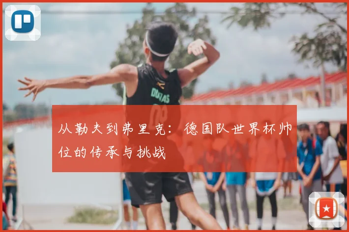 从勒夫到弗里克:德国队世界杯帅位的传承与挑战