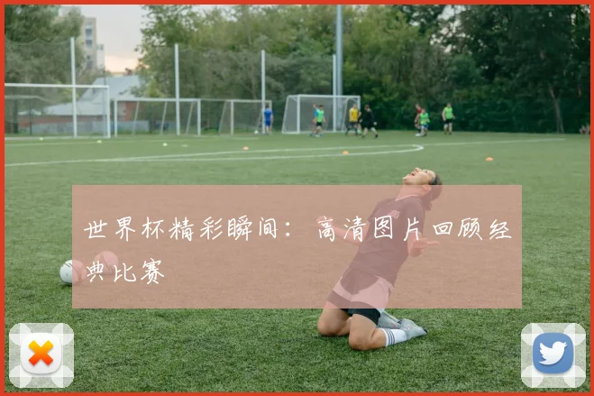 世界杯精彩瞬间:高清图片回顾经典比赛