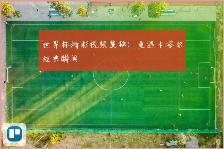 世界杯精彩视频集锦:重温卡塔尔经典瞬间