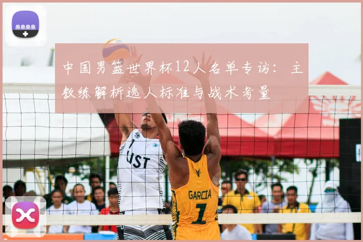 中国男篮世界杯12人名单专访:主教练解析选人标准与战术考量