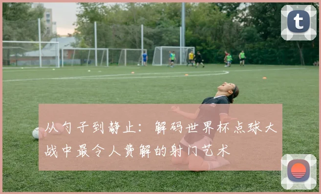 从勺子到静止:解码世界杯点球大战中最令人费解的射门艺术