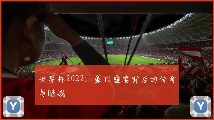 世界杯2022:豪门盛宴背后的传奇与暗战