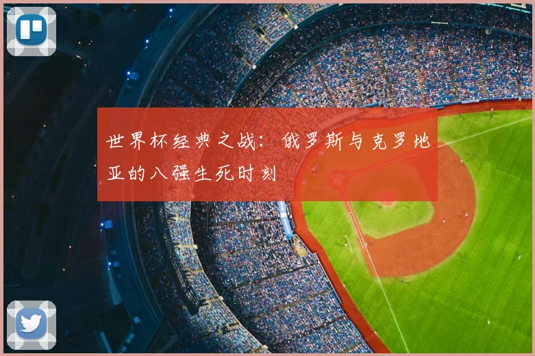 世界杯经典之战:俄罗斯与克罗地亚的八强生死时刻