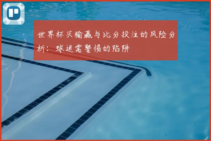 世界杯买输赢与比分投注的风险分析:球迷需警惕的陷阱