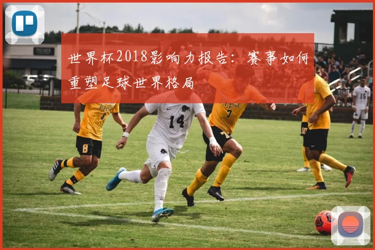 世界杯2018影响力报告:赛事如何重塑足球世界格局