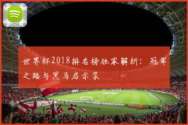 世界杯2018排名榜独家解析:冠军之路与黑马启示录