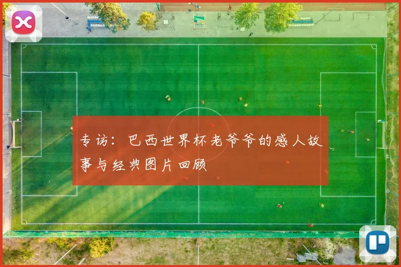 专访：巴西世界杯老爷爷的感人故事与经典图片回顾