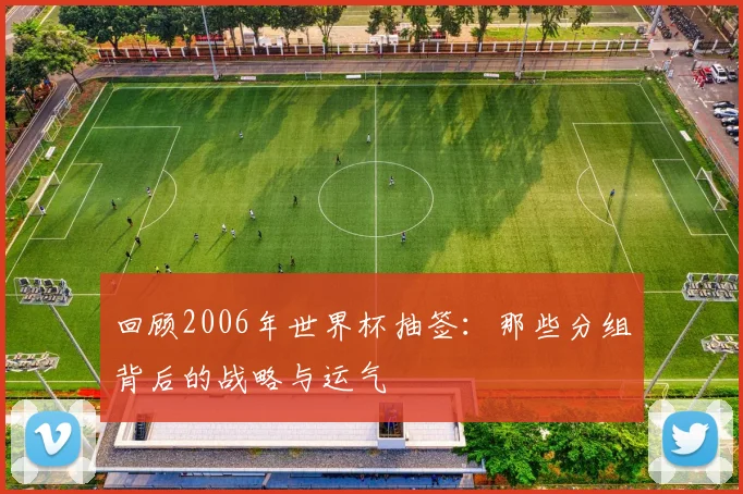 回顾2006年世界杯抽签：那些分组背后的战略与运气